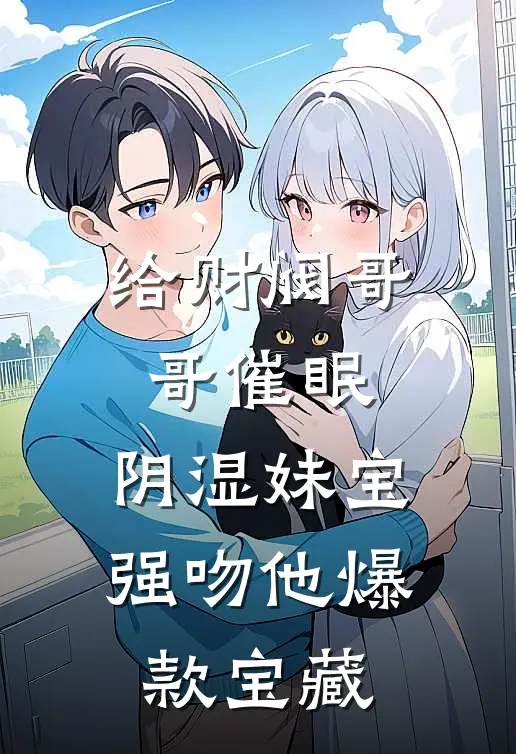 给财阀哥哥催眠，阴湿妹宝强吻他爆款宝藏