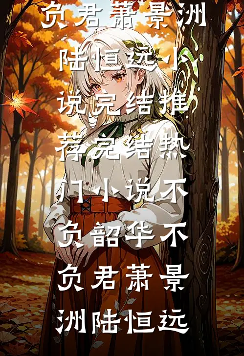 不负韶华不负君(萧景洲陆恒远)小说完结推荐_完结热门小说不负韶华不负君萧景洲陆恒远