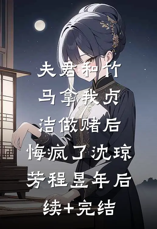夫君和竹马拿我贞洁做赌后，悔疯了沈琼芳程昱年后续+完结
