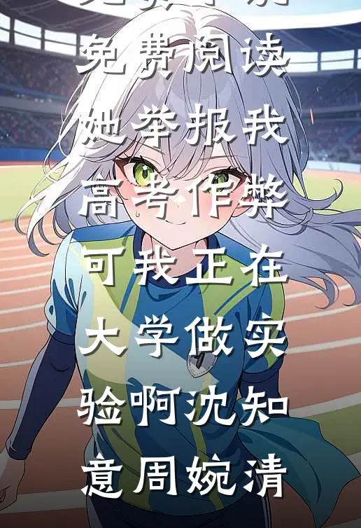 她举报我高考作弊，可我正在大学做实验啊沈知意周婉清小说完结_免费小说免费阅读她举报我高考作弊，可我正在大学做实验啊沈知意周婉清