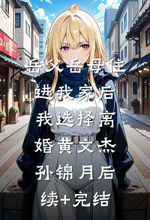 岳父岳母住进我家后，我选择离婚黄文杰孙锦月后续+完结