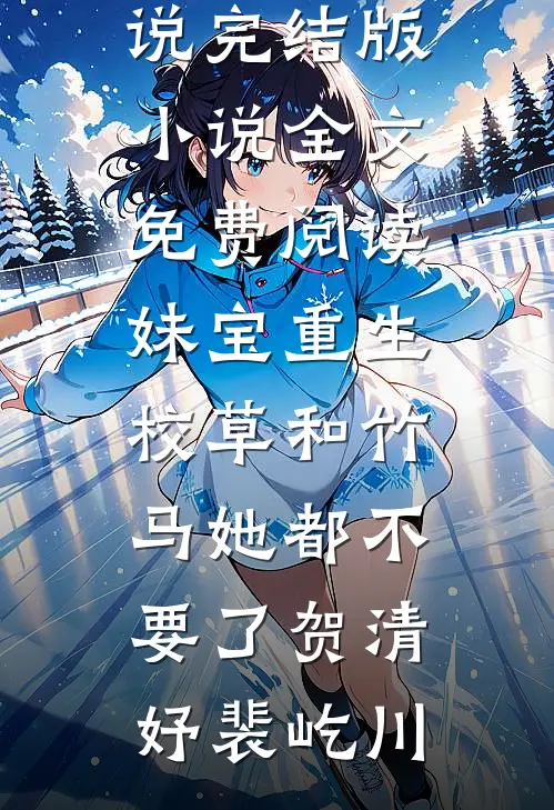 妹宝重生，校草和竹马她都不要了贺清妤裴屹川完结的热门小说_完结版小说全文免费阅读妹宝重生，校草和竹马她都不要了贺清妤裴屹川