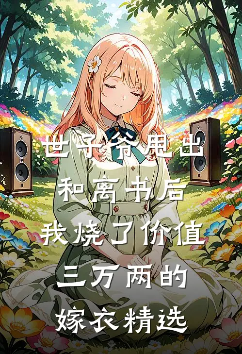 世子爷甩出和离书后，我烧了价值三万两的嫁衣精选