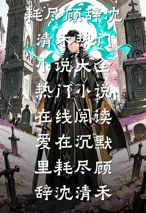 爱在沉默里耗尽(顾辞沈清禾)热门小说大全_热门小说在线阅读爱在沉默里耗尽(顾辞沈清禾)