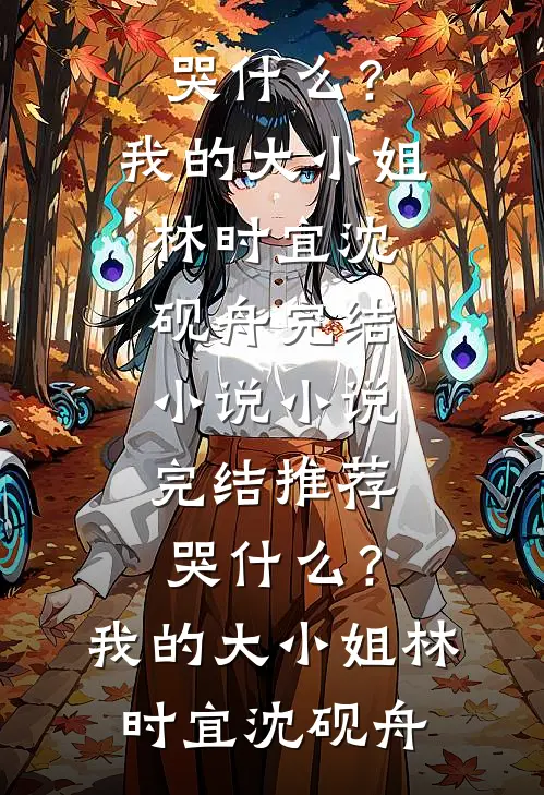 哭什么？我的大小姐(林时宜沈砚舟)完结小说_小说完结推荐哭什么？我的大小姐林时宜沈砚舟