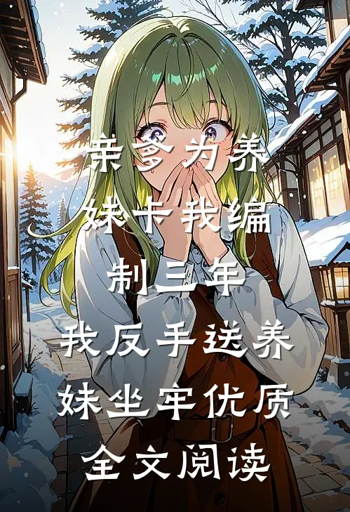 亲爹为养妹卡我编制三年，我反手送养妹坐牢优质全文阅读
