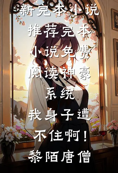 神豪：系统，我身子遭不住啊！(黎陌唐僧)最新完本小说推荐_完本小说免费阅读神豪：系统，我身子遭不住啊！(黎陌唐僧)