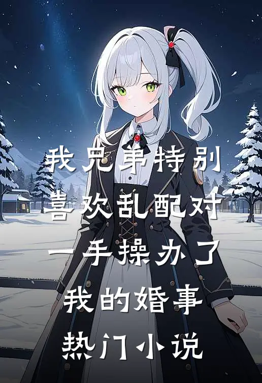 我兄弟特别喜欢乱配对，一手操办了我的婚事热门小说