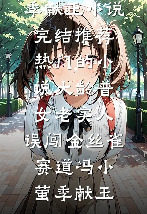 大龄普女老实人，误闯金丝雀赛道(冯小萤季献玉)小说完结推荐_热门的小说大龄普女老实人，误闯金丝雀赛道冯小萤季献玉
