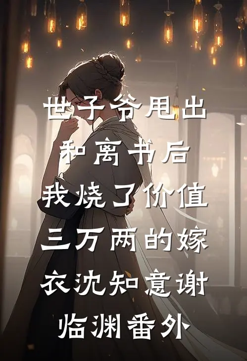 世子爷甩出和离书后，我烧了价值三万两的嫁衣沈知意谢临渊番外