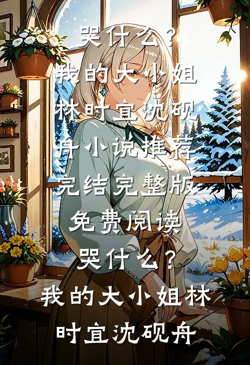 哭什么？我的大小姐林时宜沈砚舟小说推荐完结_完整版免费阅读哭什么？我的大小姐林时宜沈砚舟