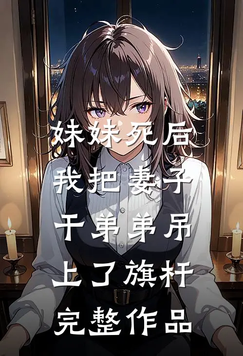 妹妹死后，我把妻子干弟弟吊上了旗杆完整作品