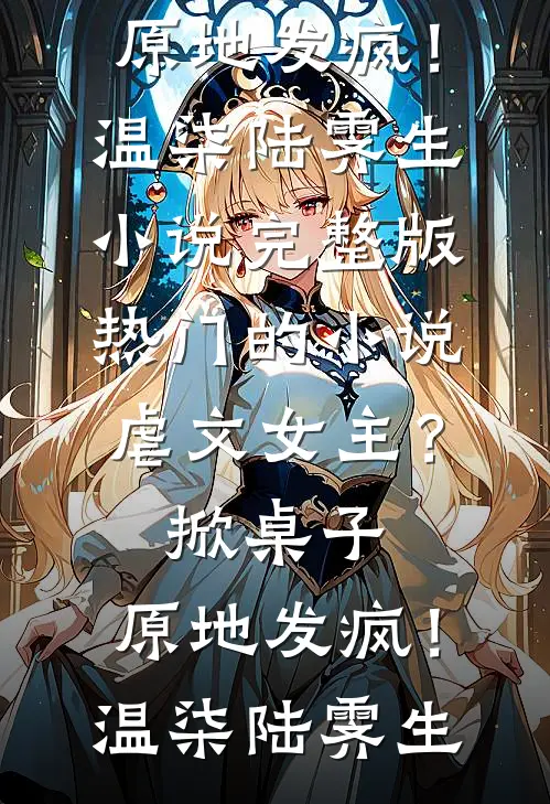 虐文女主？掀桌子，原地发疯！温柒陆霁生小说完整版_热门的小说虐文女主？掀桌子，原地发疯！(温柒陆霁生)