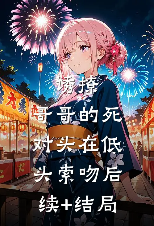 诱撩，哥哥的死对头在低头索吻后续+结局