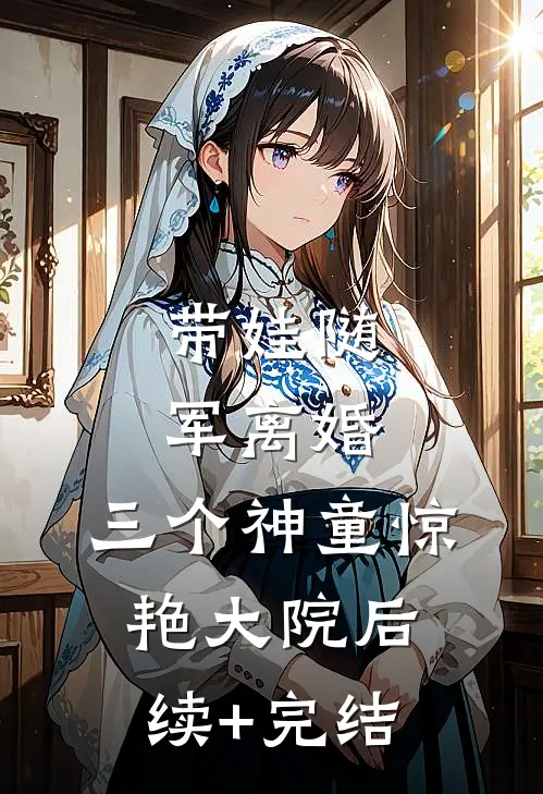 带娃随军离婚，三个神童惊艳大院后续+完结