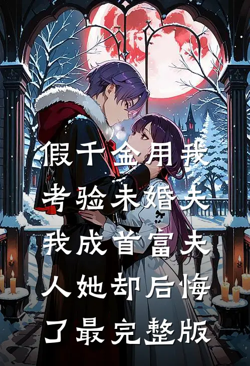 假千金用我考验未婚夫，我成首富夫人她却后悔了最完整版
