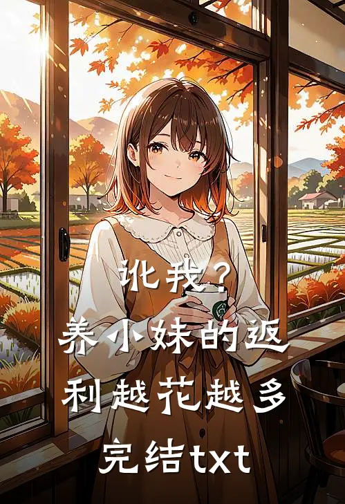 讹我？养小妹的返利越花越多完结txt