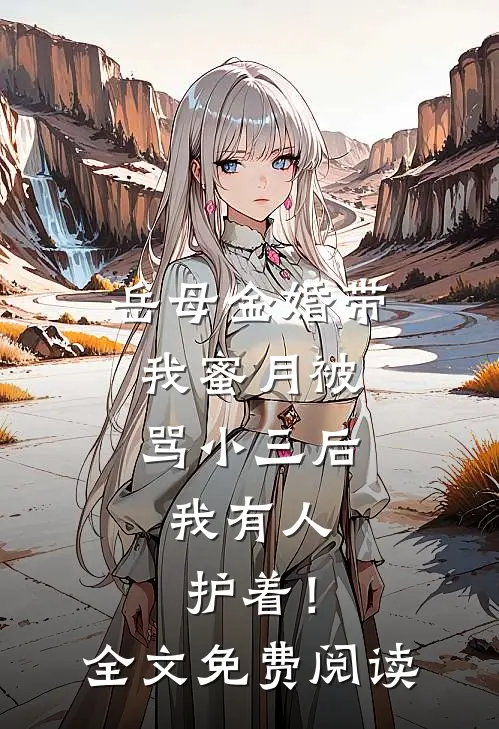 岳母金婚带我蜜月被骂小三后，我有人护着！全文免费阅读