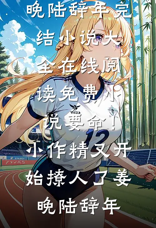 要命！小作精又开始撩人了姜晚陆辞年完结小说大全_在线阅读免费小说要命！小作精又开始撩人了(姜晚陆辞年)
