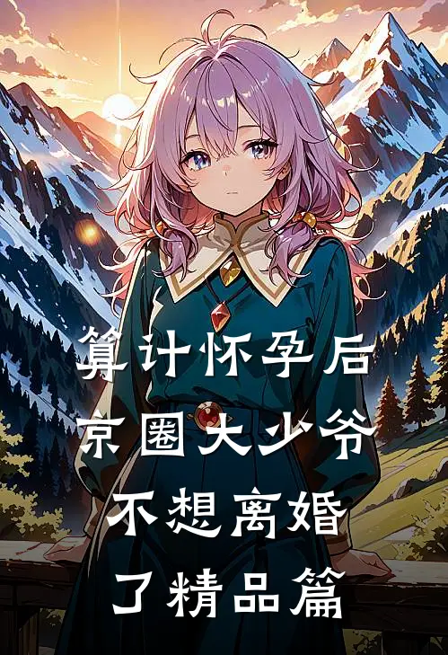 算计怀孕后京圈大少爷不想离婚了精品篇
