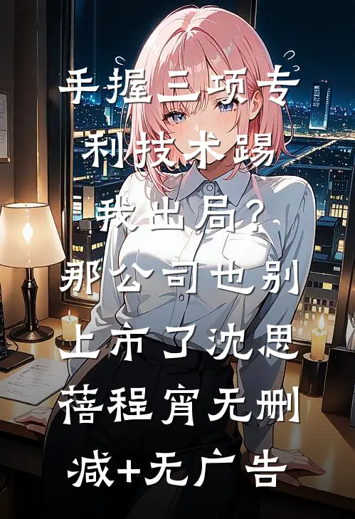 手握三项专利技术踢我出局？那公司也别上市了沈思蓓程宵无删减+无广告
