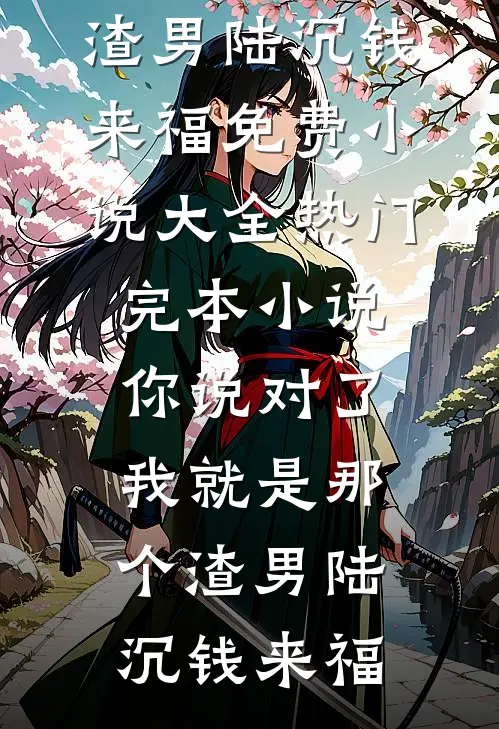 你说对了，我就是那个渣男陆沉钱来福免费小说大全_热门完本小说你说对了，我就是那个渣男陆沉钱来福
