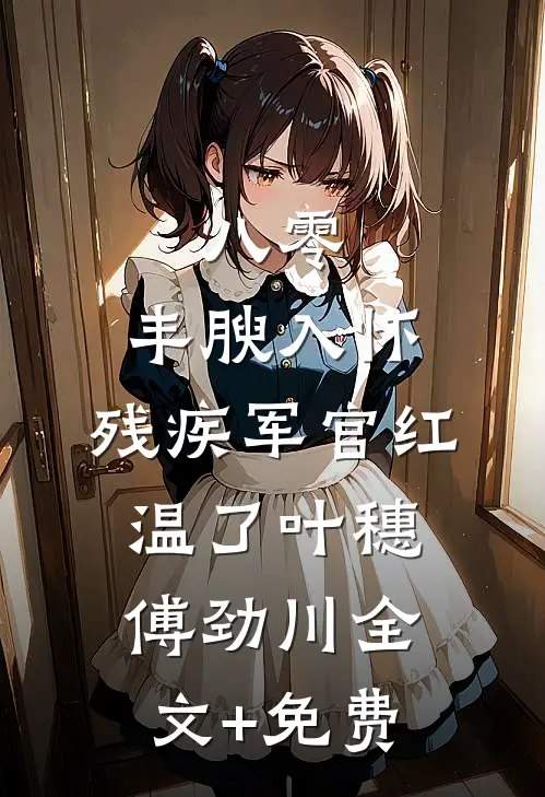 八零：丰腴入怀，残疾军官红温了叶穗傅劲川全文+免费