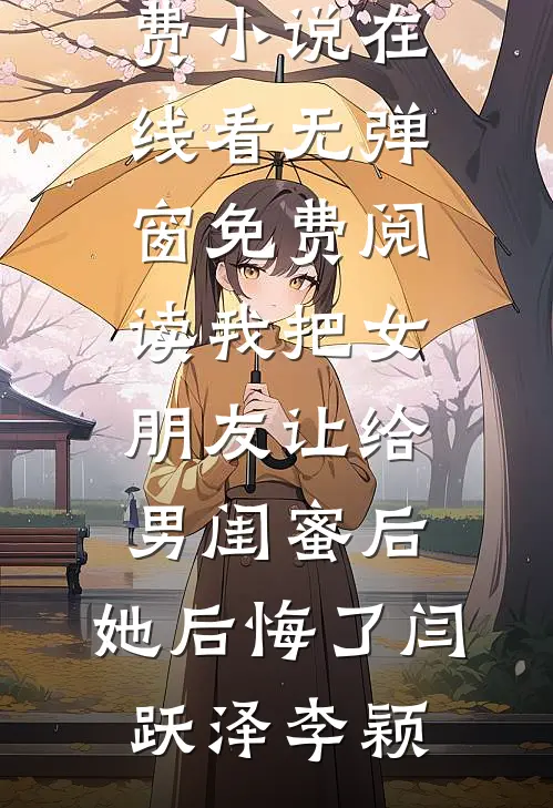我把女朋友让给男闺蜜后，她后悔了闫跃泽李颖免费小说在线看_无弹窗免费阅读我把女朋友让给男闺蜜后，她后悔了(闫跃泽李颖)