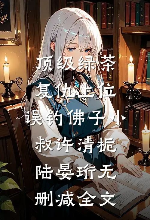 顶级绿茶复仇上位，误钓佛子小叔许清栀陆晏珩无删减全文