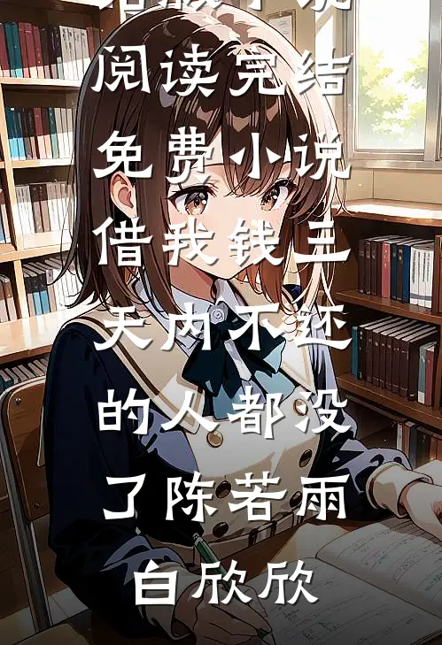借我钱三天内不还的人都没了(陈若雨白欣欣)完结版小说阅读_完结免费小说借我钱三天内不还的人都没了陈若雨白欣欣