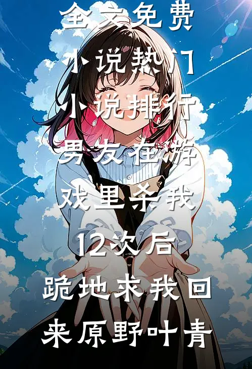 男友在游戏里杀我12次后，跪地求我回来原野叶青全文免费小说_热门小说排行男友在游戏里杀我12次后，跪地求我回来(原野叶青)