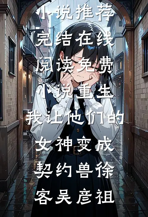 重生，我让他们的女神变成契约兽徐客吴彦祖好看的小说推荐完结_在线阅读免费小说重生，我让他们的女神变成契约兽徐客吴彦祖