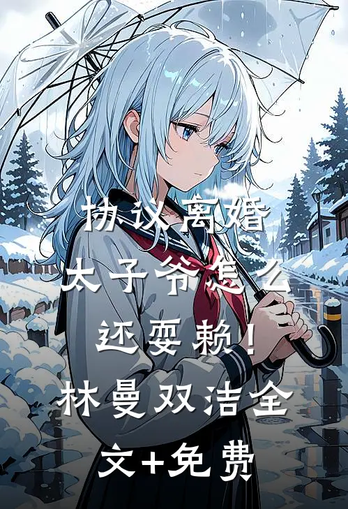 协议离婚，太子爷怎么还耍赖！林曼双洁全文+免费