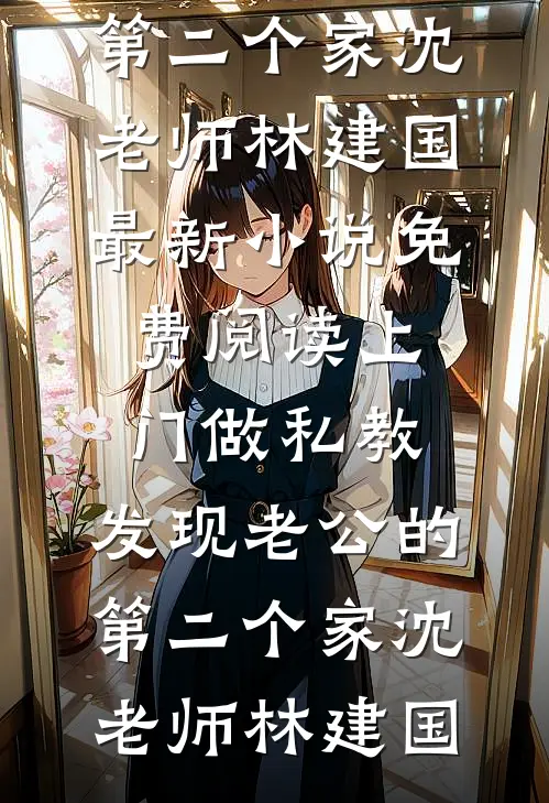 上门做私教，发现老公的第二个家(沈老师林建国)最新小说_免费阅读上门做私教，发现老公的第二个家(沈老师林建国)