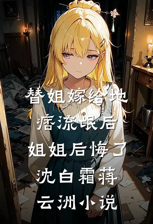 替姐嫁给地痞流氓后，姐姐后悔了沈白霜蒋云洲小说