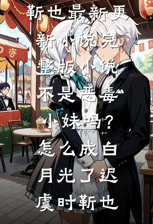 不是恶毒小妹吗？怎么成白月光了(迟虞时靳也)最新更新小说_完整版小说不是恶毒小妹吗？怎么成白月光了(迟虞时靳也)