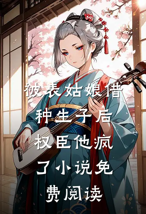 被表姑娘借种生子后，权臣他疯了小说免费阅读