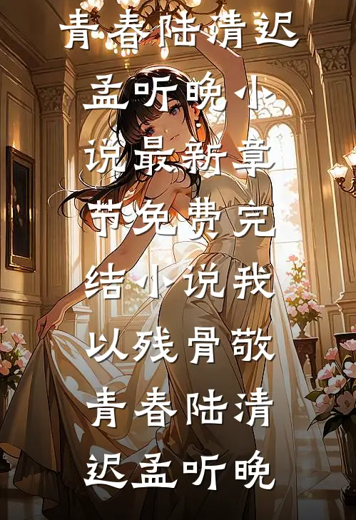 我以残骨敬青春陆清迟孟听晚小说最新章节_免费完结小说我以残骨敬青春(陆清迟孟听晚)