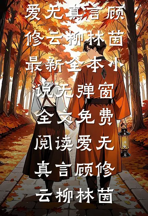 爱无真言顾修云柳林茵最新全本小说_无弹窗全文免费阅读爱无真言顾修云柳林茵