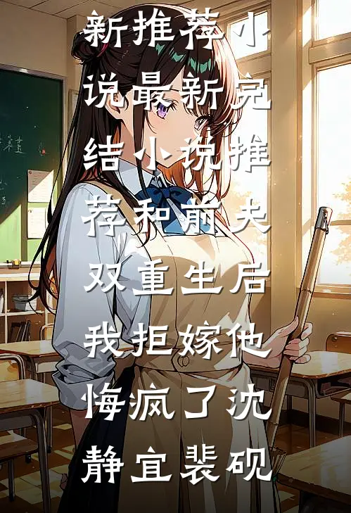 和前夫双重生后，我拒嫁他悔疯了(沈静宜裴砚)最新推荐小说_最新完结小说推荐和前夫双重生后，我拒嫁他悔疯了(沈静宜裴砚)