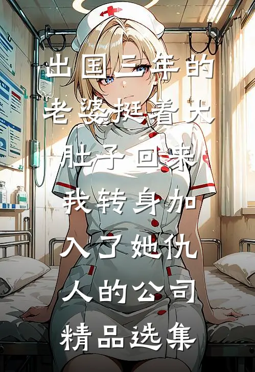 出国三年的老婆挺着大肚子回来，我转身加入了她仇人的公司精品选集