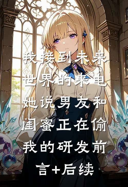 我接到未来世界的来电，她说男友和闺蜜正在偷我的研发前言+后续