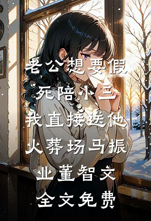 老公想要假死陪小三，我直接送他火葬场马振业董智文全文免费