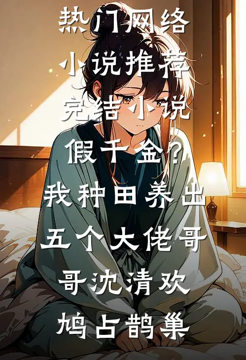 假千金？我种田养出五个大佬哥哥(沈清欢鸠占鹊巢)热门网络小说_推荐完结小说假千金？我种田养出五个大佬哥哥(沈清欢鸠占鹊巢)