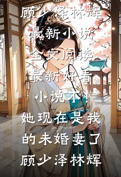 不！她现在是我的未婚妻了顾少泽林辉最新小说全文阅读_最新好看小说不！她现在是我的未婚妻了(顾少泽林辉)