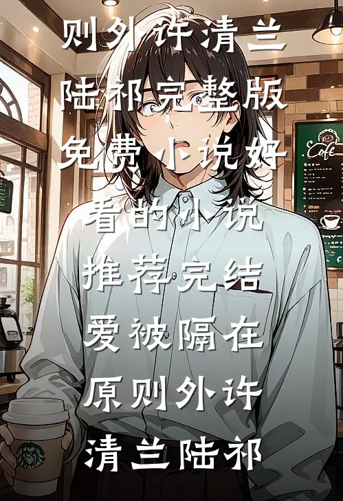 爱被隔在原则外(许清兰陆祁)完整版免费小说_好看的小说推荐完结爱被隔在原则外(许清兰陆祁)