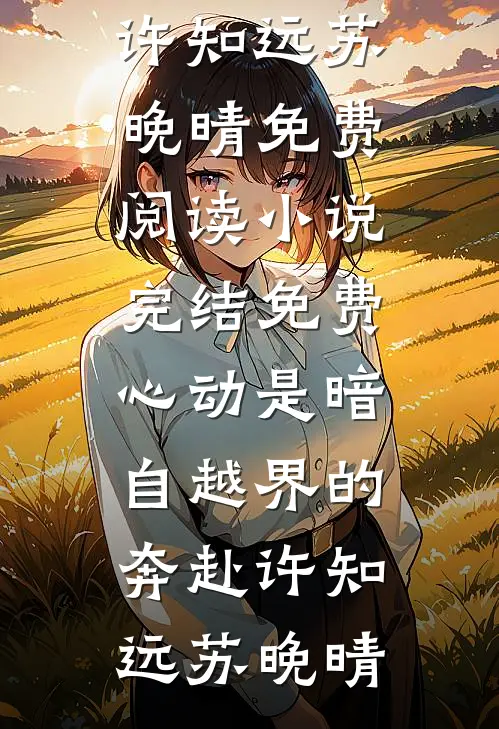心动是暗自越界的奔赴(许知远苏晚晴)免费阅读_小说完结免费心动是暗自越界的奔赴许知远苏晚晴