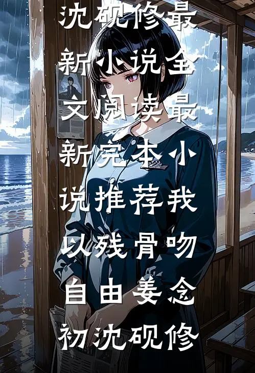 我以残骨吻自由姜念初沈砚修最新小说全文阅读_最新完本小说推荐我以残骨吻自由姜念初沈砚修