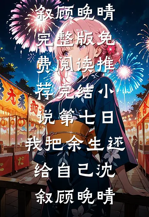 第七日，我把余生还给自己沈叙顾晚晴完整版免费阅读_推荐完结小说第七日，我把余生还给自己沈叙顾晚晴