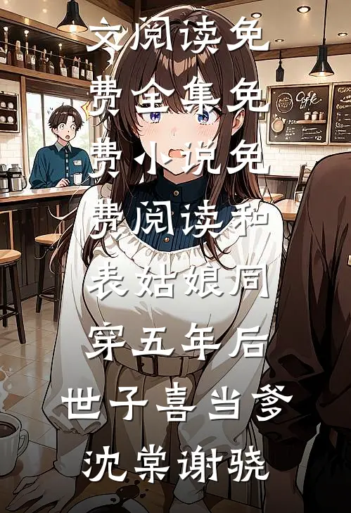 和表姑娘同穿五年后，世子喜当爹(沈棠谢骁)全文阅读免费全集_免费小说免费阅读和表姑娘同穿五年后，世子喜当爹沈棠谢骁